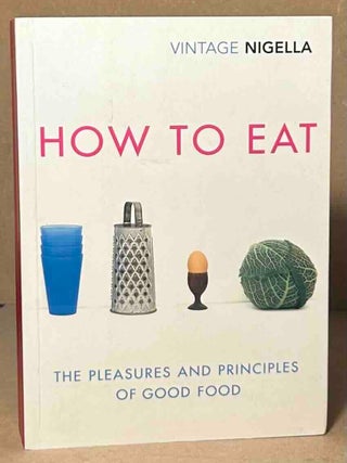 Item #114698 How to Eat _ The Pleasures and Principles of Good Food. Nigella Lawson