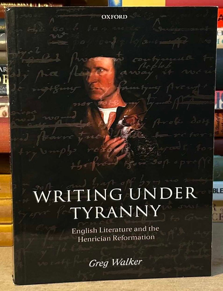 Item #116260 Writing Under Tyranny _ English Literature and the Henrician Reformation. Greg Walker.