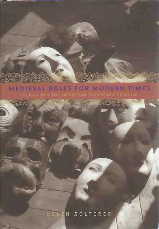 Item #44068 Medieval Roles for Modern Times: Theater and the Battle for the French Republic. Helen Solterer.