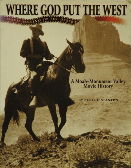 Item #47937 Where God Put the West: Movie Making in the Desert--A Moab-Monument Valley Movie History. Bette L. Stanton.