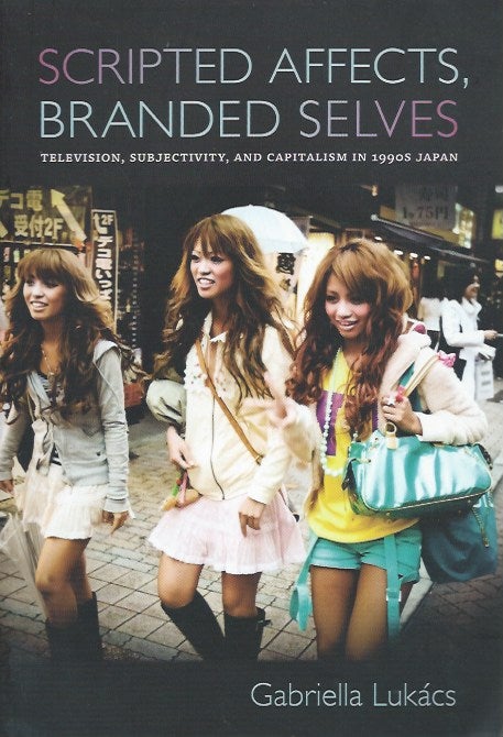 Item #48274 Scripted Affects, Branded Selves: Television, Subjectivity, and Capitalism in 1990s Japan. Gabriella Lukacs.