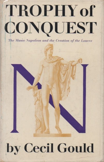 Item #49518 Trophy of Conquest__The Musee Napoleon and the Creation of the Louvre. Cecil Gould.