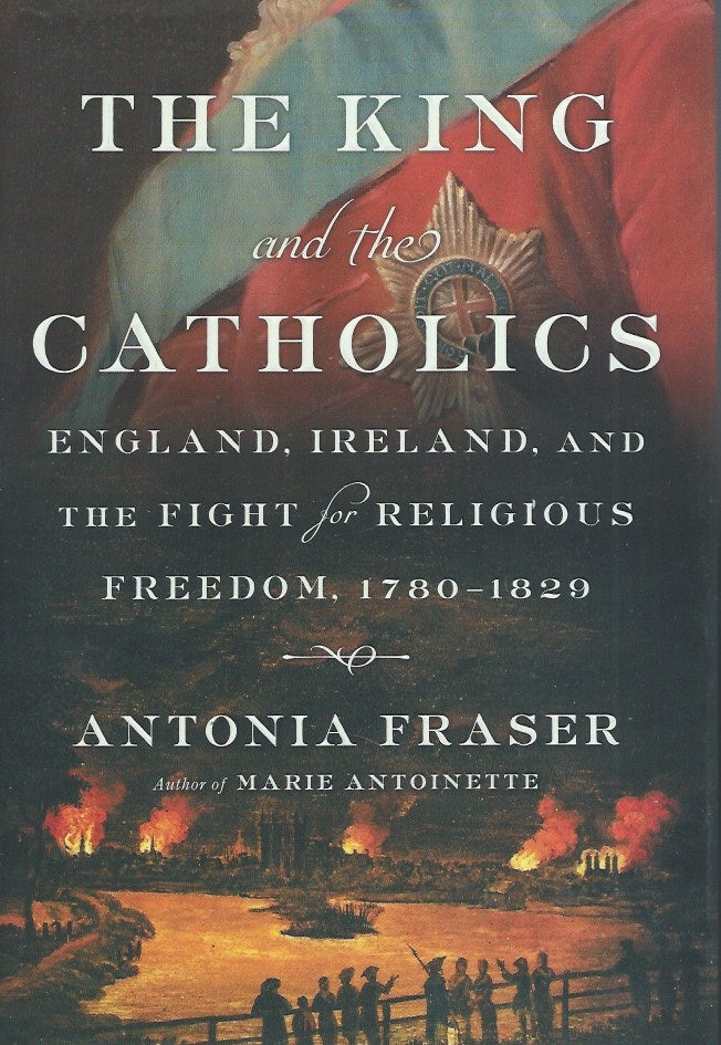 Item #61246 The Kings and the Catholics__England, Ireland, and the Fight for Religious Freedom, 1780-1829. Antonia Fraser.