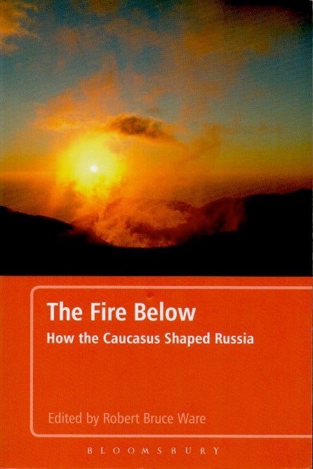 Item #63563 The Fire Below _ How the Caucasus Shaped Russia. Robert Bruce Ware.