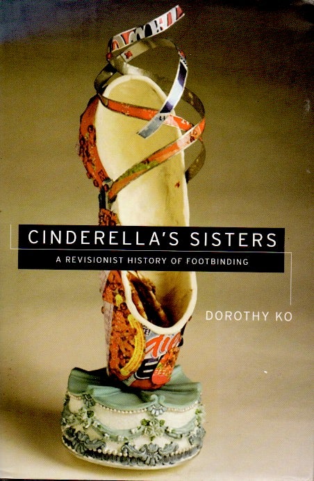Item #64156 Cinderella's Sisters _ A Revisionist History of Footbinding. Dorothy Ko.