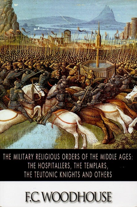Item #64759 The Military Religious Orders of the Middle Ages _ The Hospitallers, The Templars, The Teutonic Knights and Others. F. C. Woodhouse.