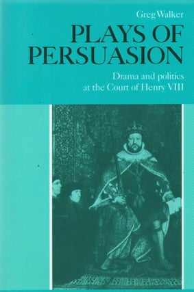 Item #67431 Plays of Persuasion_ Drama and politics at the Court of Henry VIII. Greg Walker