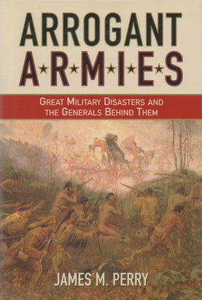 Item #68193 Arrogant Armies_ Great Military Disasters and the Generals Behind Them. James M. Perry
