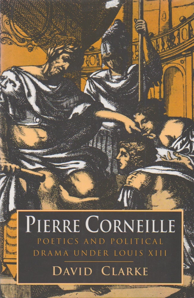 Item #70971 Pierre Corneille_ Poetics and Political Drama Under Louis XIII. David Clarke.