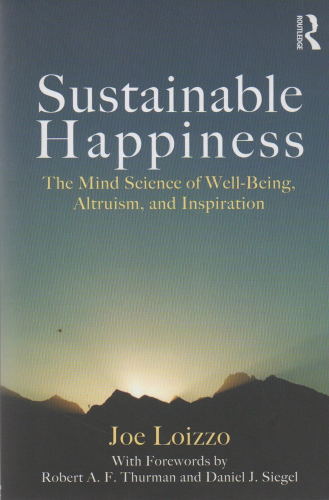 Item #71762 Sustainable Happiness_ The Mind Science of Well-Being, Altruism, and Inspiration. Joe Loizzo, Robert A. F. Thurman, Daniel J. Siegel, foreword.