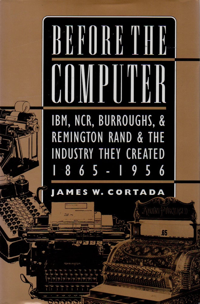 Item #71898 Before the Computer _ IBM, NCR, Burroughs, & Remington Rand & The Industry They Created 1865-1956. James W. Cortada.
