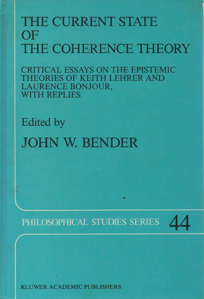 Item #73888 The Current State of The Coherence Theory _ Critical Essays on the Epistemic Theories of Keith Lehrer and Laurence Bonjour, With Replies. John W. Bender.