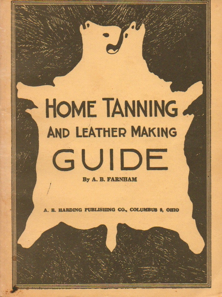 Item #74628 Home Tanning and Leather Making Guide_ A Book of Information for Those Who Wish to Tan and Make Leather from Cattle, Horse, Calf, Sheep, Goat, Deer and Other Hides and Skins; Also explains How to Skin, Handle, Classify and Market. A. B. Farnham.