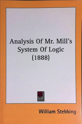 Item #74702 Analysis Of Mr. Mill's System Of Logic (1888). William Stebbing