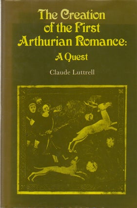 Item #76604 The Creation of the First Arthurian Romance: A Quest. Claude Luttrell