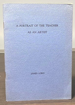 Item #81958 A Portrait of the Teacher as an Artist _ An Essay and a Letter. James Lord