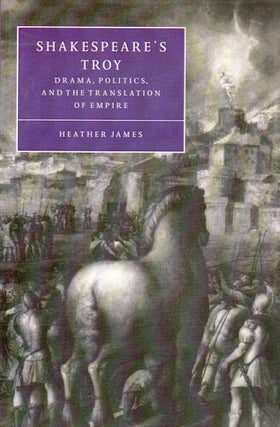 Item #82056 Shakespeare's Troy_ Drama, Politics, and the Translation of Empire. Heather James