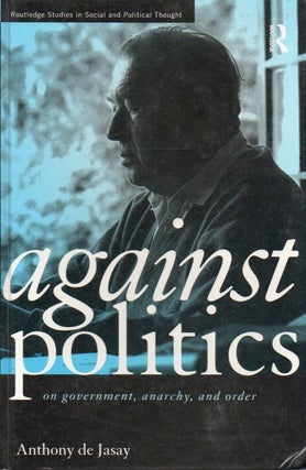 Item #85442 Against Politics_ On government, anarchy and order. Anthony de Jasay