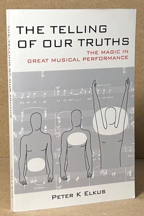 Item #91585 The Telling of Our Truths _ The Magic in Great Musical Performance. Peter Elkus