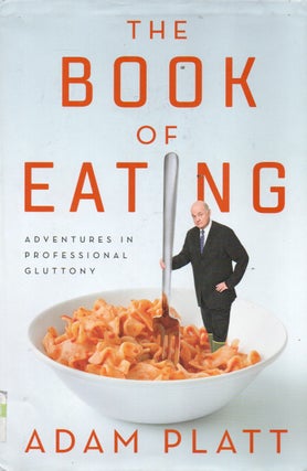 Item #91636 The Book of Eating_ Adventures in Professional Gluttony. Adam Platt