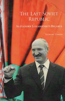 Item #91867 The Last Soviet Repblic_ Alexander Lukashenko's Belarus. Stewart Parker